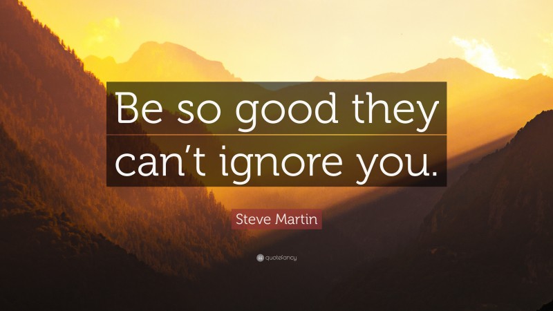 Steve Martin Quote: “Be so good they can’t ignore you.”
