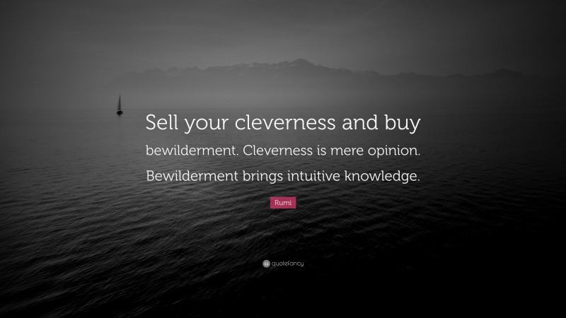 Rumi Quote: “Sell your cleverness and buy bewilderment. Cleverness is mere opinion. Bewilderment brings intuitive knowledge.”