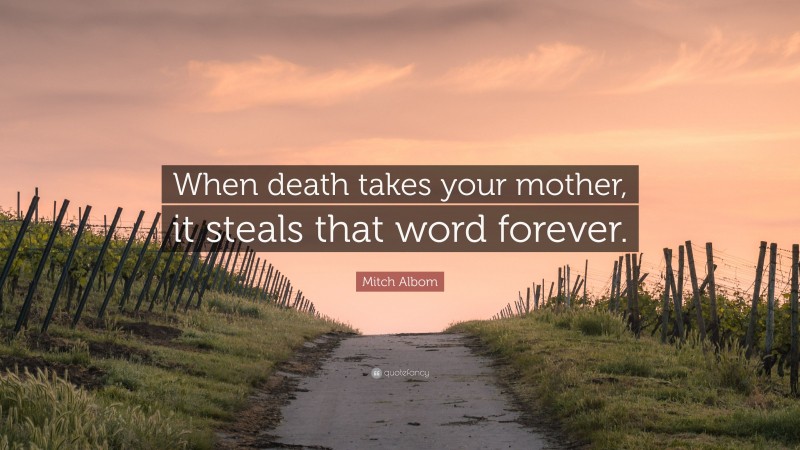 Mitch Albom Quote: “When death takes your mother, it steals that word forever.”