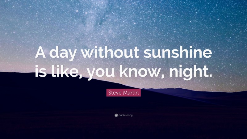 Steve Martin Quote: “A day without sunshine is like, you know, night.”