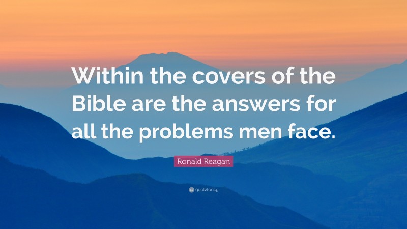 Ronald Reagan Quote: “Within the covers of the Bible are the answers for all the problems men face.”