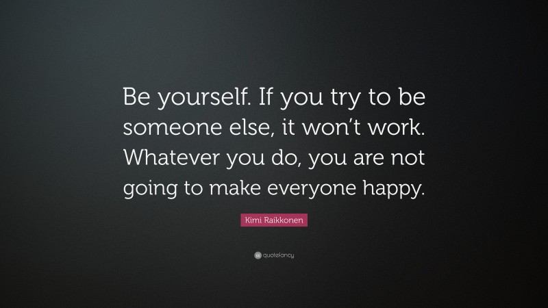 Kimi Raikkonen Quote: “Be yourself. If you try to be someone else, it won’t work. Whatever you do, you are not going to make everyone happy.”