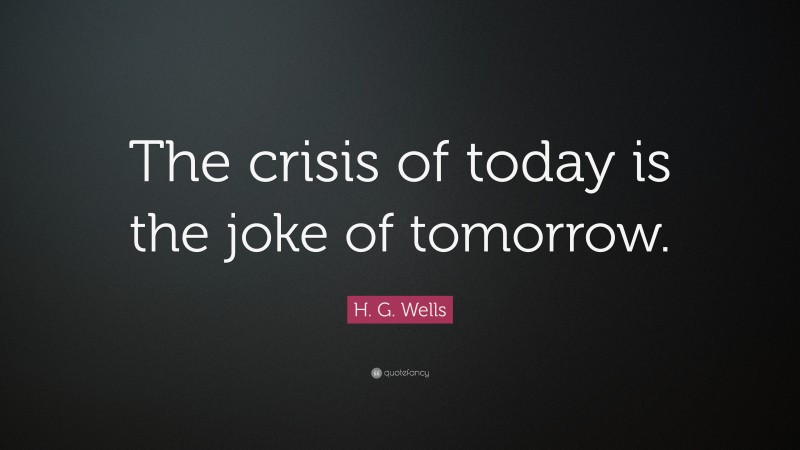H. G. Wells Quote: “The crisis of today is the joke of tomorrow.”