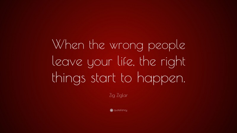 Zig Ziglar Quote: “When the wrong people leave your life, the right things start to happen.”