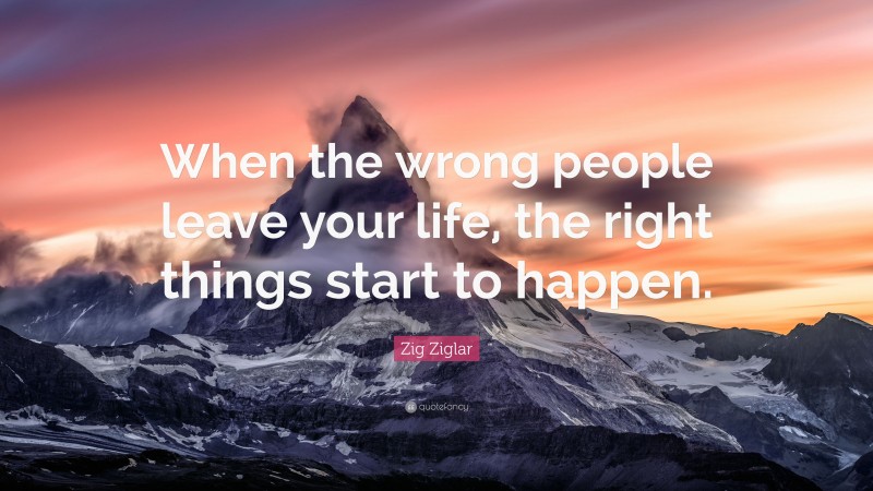 Zig Ziglar Quote: “When the wrong people leave your life, the right things start to happen.”