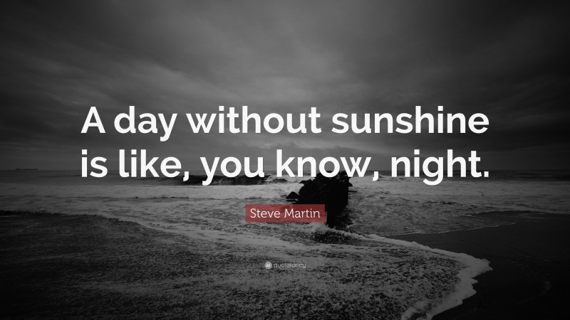 Steve Martin Quote: “A day without sunshine is like, you know, night.”