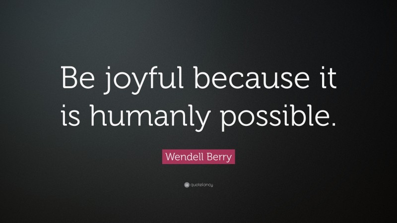 Wendell Berry Quote: “Be joyful because it is humanly possible.”