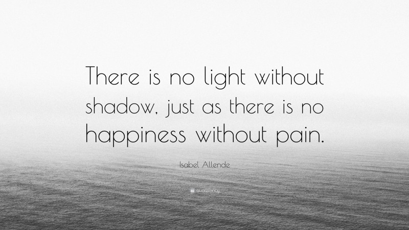 Isabel Allende Quote: “There is no light without shadow, just as there is no happiness without pain.”