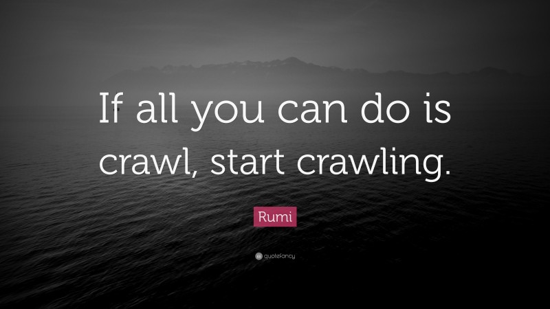Rumi Quote: “If all you can do is crawl, start crawling.”