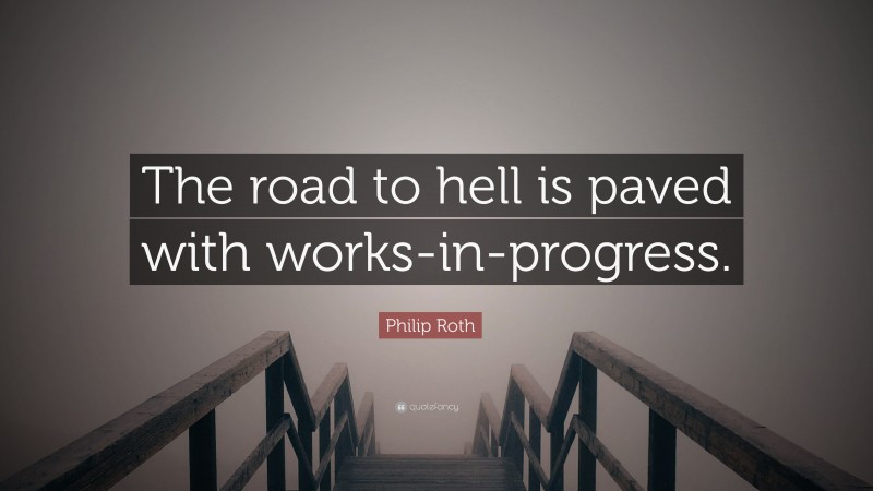 Philip Roth Quote: “The road to hell is paved with works-in-progress.”