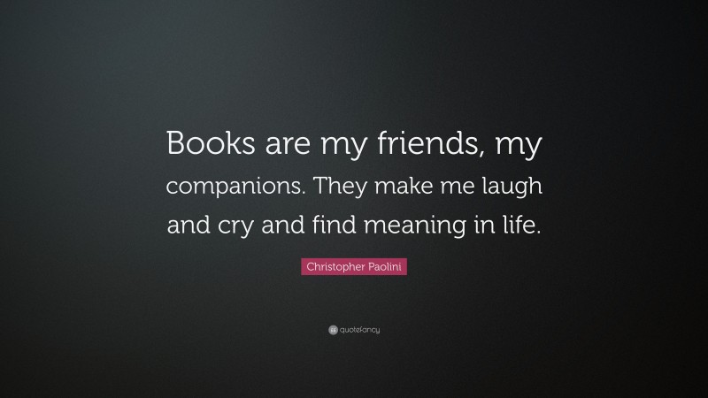 Christopher Paolini Quote: “Books are my friends, my companions. They make me laugh and cry and find meaning in life.”