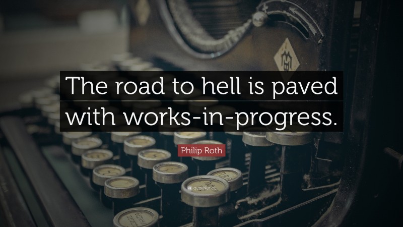 Philip Roth Quote: “The road to hell is paved with works-in-progress.”