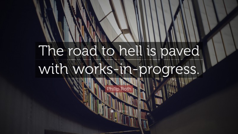 Philip Roth Quote: “The road to hell is paved with works-in-progress.”