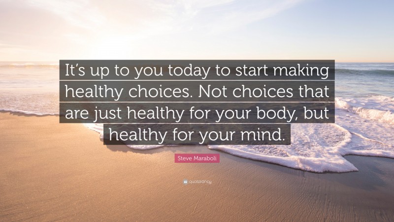 Steve Maraboli Quote: “It’s up to you today to start making healthy choices. Not choices that are just healthy for your body, but healthy for your mind.”