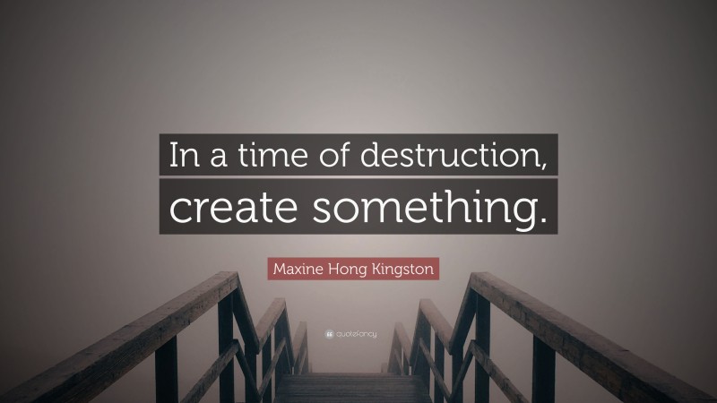 Maxine Hong Kingston Quote: “In a time of destruction, create something.”