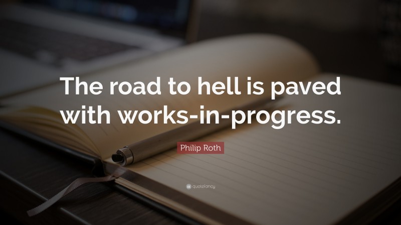 Philip Roth Quote: “The road to hell is paved with works-in-progress.”