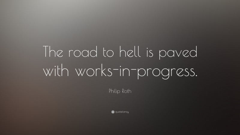 Philip Roth Quote: “The road to hell is paved with works-in-progress.”