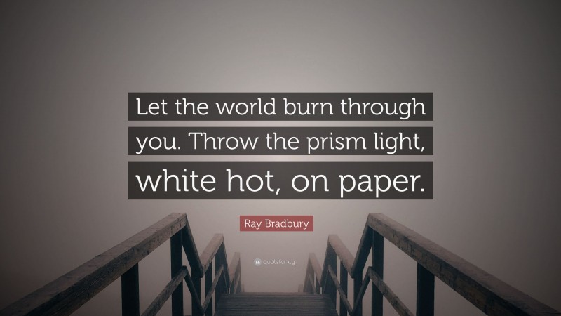 Ray Bradbury Quote: “Let the world burn through you. Throw the prism light, white hot, on paper.”