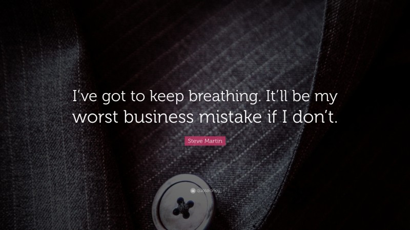 Steve Martin Quote: “I’ve got to keep breathing. It’ll be my worst business mistake if I don’t.”