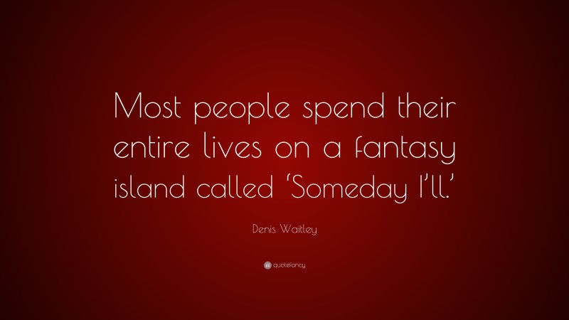 Denis Waitley Quote: “Most people spend their entire lives on a fantasy island called ‘Someday I’ll.’”