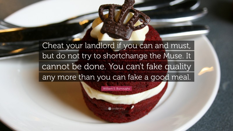 William S. Burroughs Quote: “Cheat your landlord if you can and must, but do not try to shortchange the Muse. It cannot be done. You can't fake quality any more than you can fake a good meal.”
