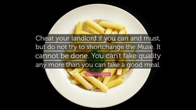 William S. Burroughs Quote: “Cheat your landlord if you can and must, but do not try to shortchange the Muse. It cannot be done. You can't fake quality any more than you can fake a good meal.”