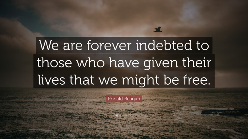 Ronald Reagan Quote: “We are forever indebted to those who have given their lives that we might be free.”