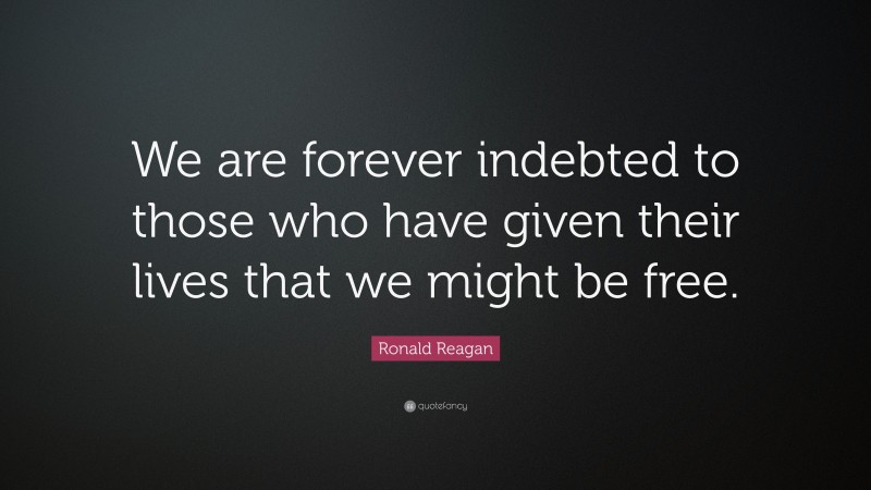 Ronald Reagan Quote: “We are forever indebted to those who have given their lives that we might be free.”