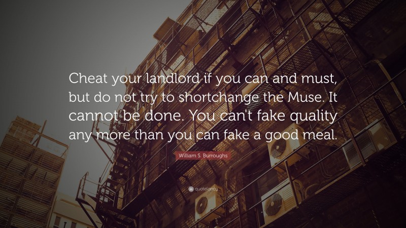 William S. Burroughs Quote: “Cheat your landlord if you can and must, but do not try to shortchange the Muse. It cannot be done. You can't fake quality any more than you can fake a good meal.”