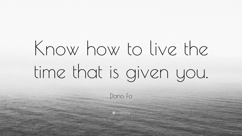 Dario Fo Quote: “Know how to live the time that is given you.”
