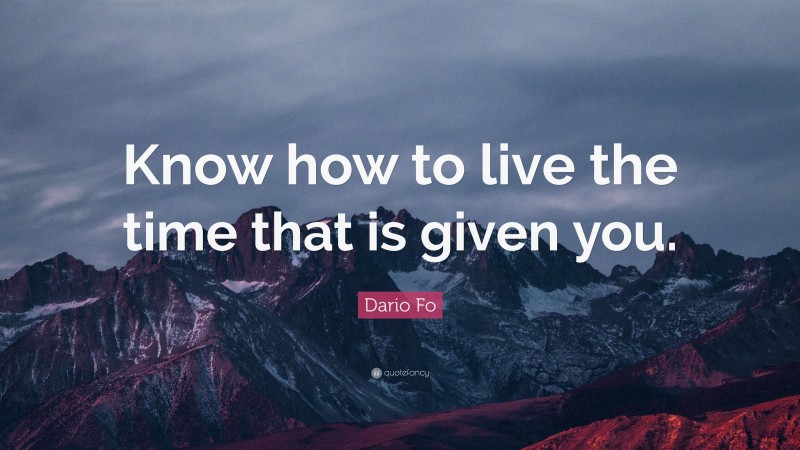 Dario Fo Quote: “Know how to live the time that is given you.”