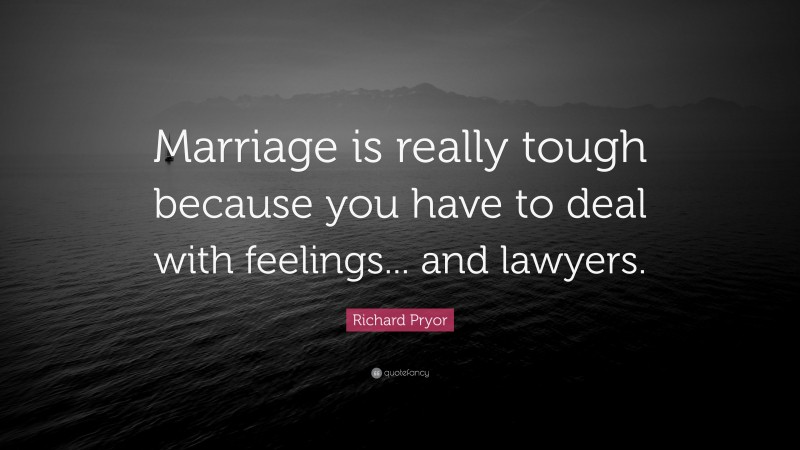 Richard Pryor Quote: “Marriage is really tough because you have to deal with feelings... and lawyers.”