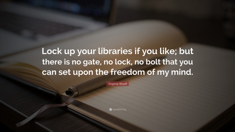 Virginia Woolf Quote: “Lock up your libraries if you like; but there is no gate, no lock, no bolt that you can set upon the freedom of my mind.”