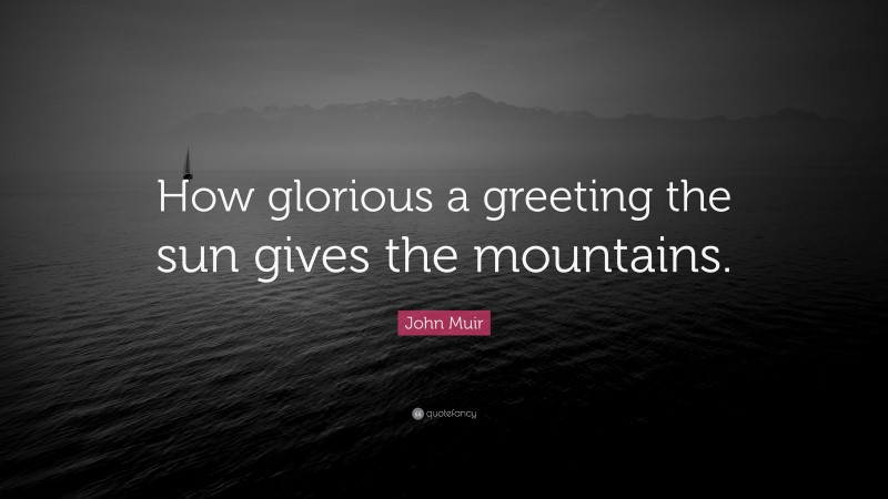 John Muir Quote: “How glorious a greeting the sun gives the mountains.”