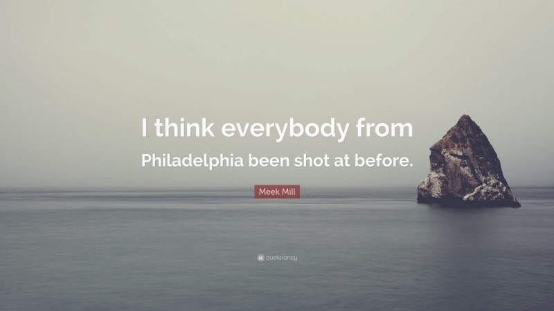 Meek Mill Quote: “I think everybody from Philadelphia been shot at before.”