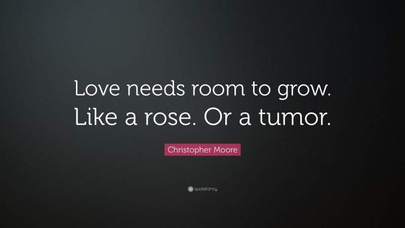 Christopher Moore Quote: “Love needs room to grow. Like a rose. Or a tumor.”