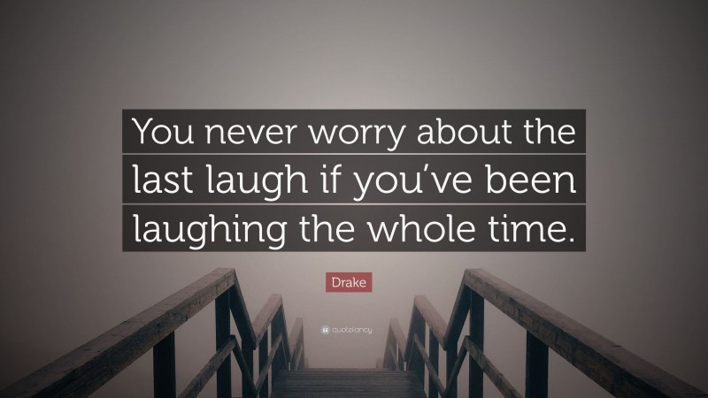 Drake Quote: “You never worry about the last laugh if you’ve been laughing the whole time.”