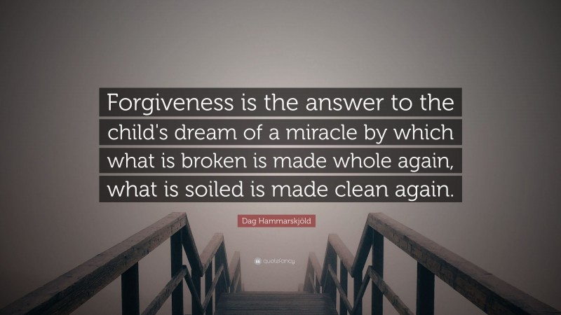 Dag Hammarskjöld Quote: “Forgiveness is the answer to the child's dream of a miracle by which what is broken is made whole again, what is soiled is made clean again.”