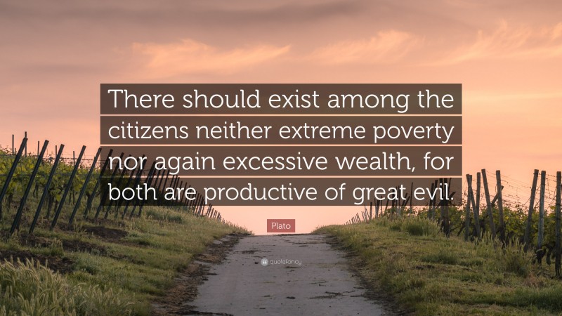 Plato Quote: “There should exist among the citizens neither extreme poverty nor again excessive wealth, for both are productive of great evil.”