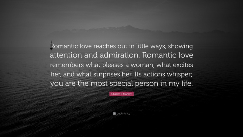Charles F. Stanley Quote: “Romantic love reaches out in little ways, showing attention and admiration. Romantic love remembers what pleases a woman, what excites her, and what surprises her. Its actions whisper; you are the most special person in my life.”