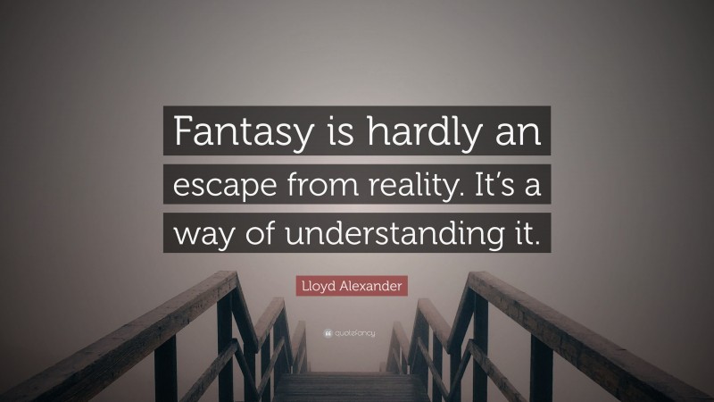 Lloyd Alexander Quote: “Fantasy is hardly an escape from reality. It’s a way of understanding it.”