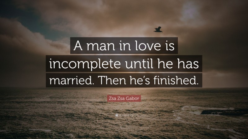 Zsa Zsa Gabor Quote: “A man in love is incomplete until he has married. Then he’s finished.”