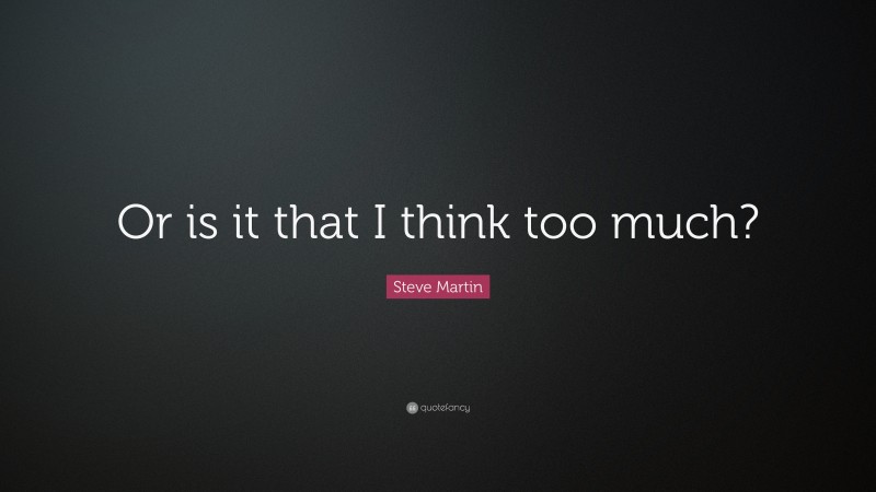 Steve Martin Quote: “Or is it that I think too much?”