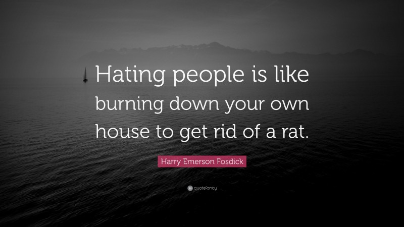Harry Emerson Fosdick Quote: “Hating people is like burning down your own house to get rid of a rat.”