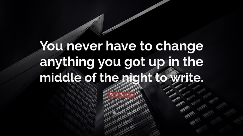 Saul Bellow Quote: “You never have to change anything you got up in the middle of the night to write.”