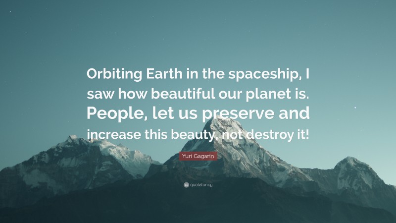 Yuri Gagarin Quote: “Orbiting Earth in the spaceship, I saw how beautiful our planet is. People, let us preserve and increase this beauty, not destroy it!”