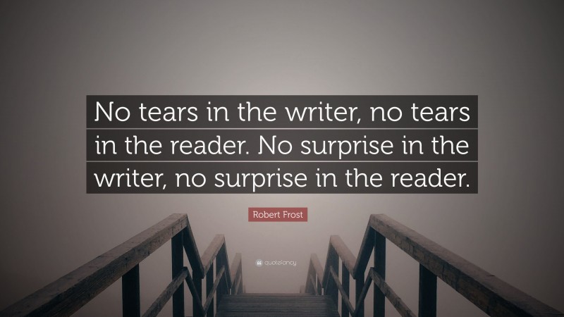 Robert Frost Quote: “No tears in the writer, no tears in the reader.  No surprise in the writer, no surprise in the reader.”