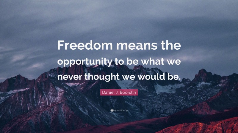 Daniel J. Boorstin Quote: “Freedom means the opportunity to be what we never thought we would be.”