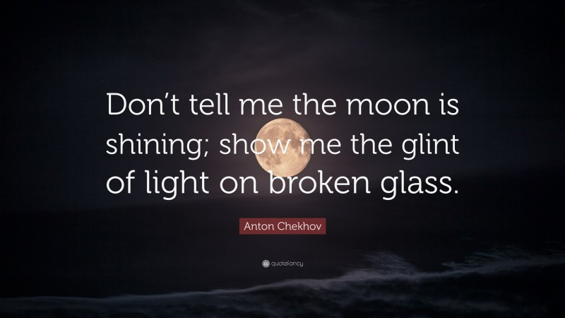 Anton Chekhov Quote: “Don’t tell me the moon is shining; show me the glint of light on broken glass.”
