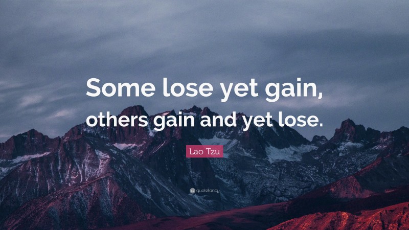 Lao Tzu Quote: “Some lose yet gain, others gain and yet lose.”